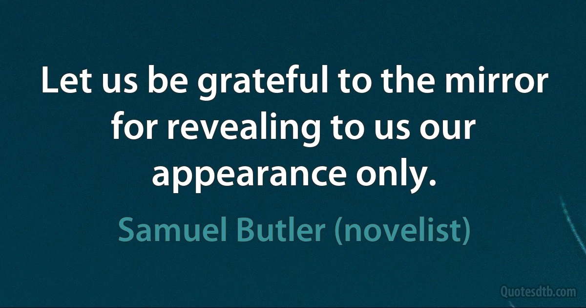 Let us be grateful to the mirror for revealing to us our appearance only. (Samuel Butler (novelist))