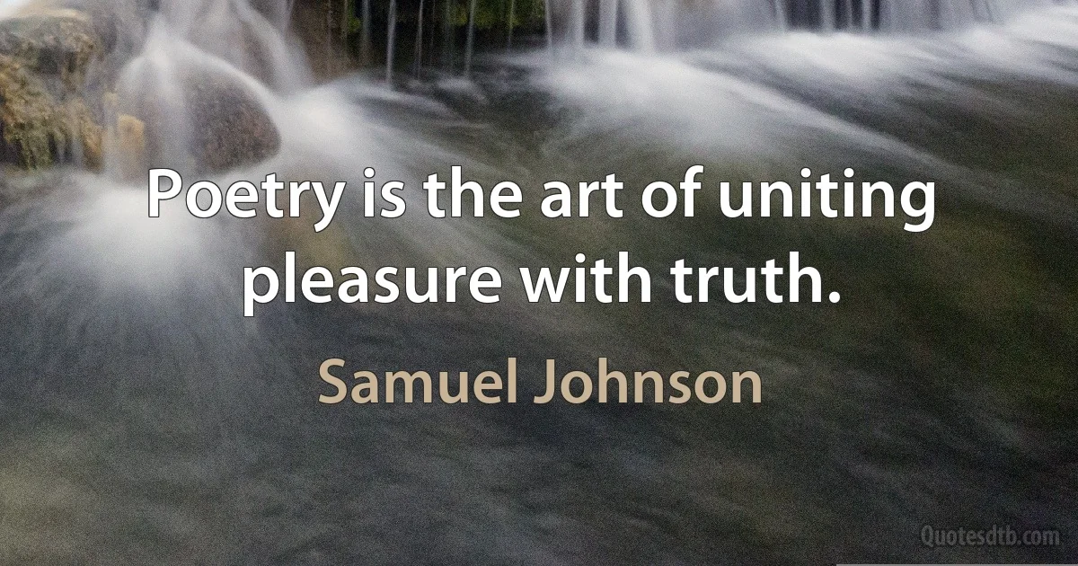 Poetry is the art of uniting pleasure with truth. (Samuel Johnson)