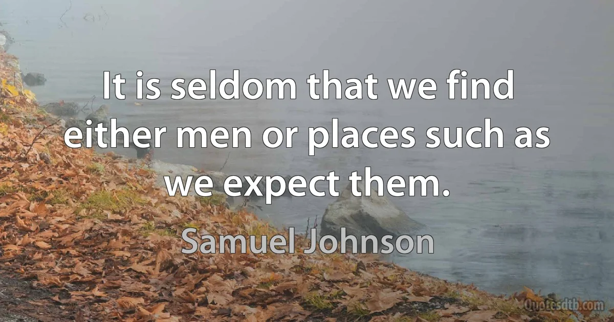 It is seldom that we find either men or places such as we expect them. (Samuel Johnson)