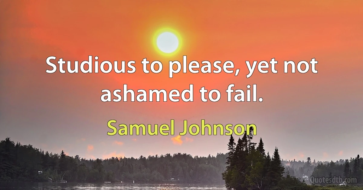 Studious to please, yet not ashamed to fail. (Samuel Johnson)