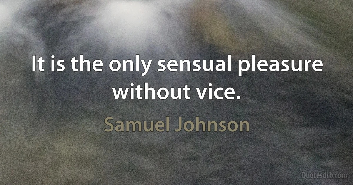 It is the only sensual pleasure without vice. (Samuel Johnson)