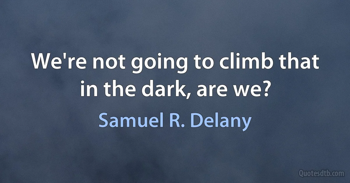 We're not going to climb that in the dark, are we? (Samuel R. Delany)