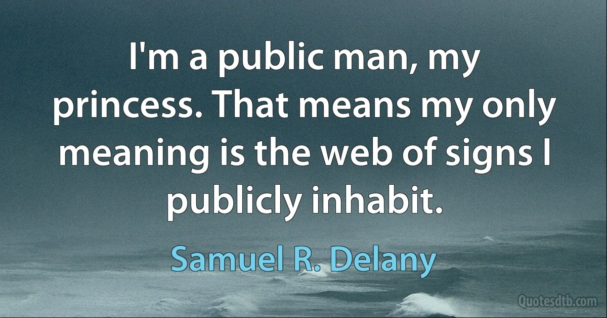 I'm a public man, my princess. That means my only meaning is the web of signs I publicly inhabit. (Samuel R. Delany)