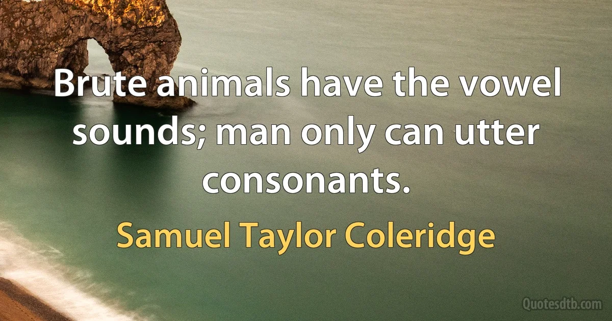 Brute animals have the vowel sounds; man only can utter consonants. (Samuel Taylor Coleridge)