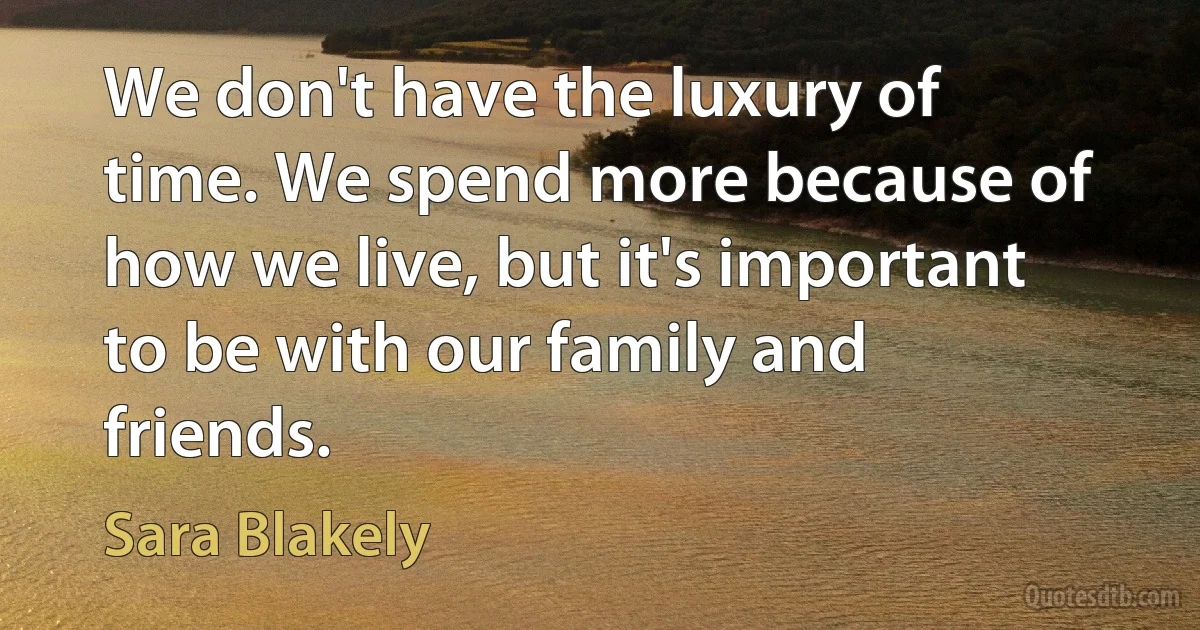 We don't have the luxury of time. We spend more because of how we live, but it's important to be with our family and friends. (Sara Blakely)