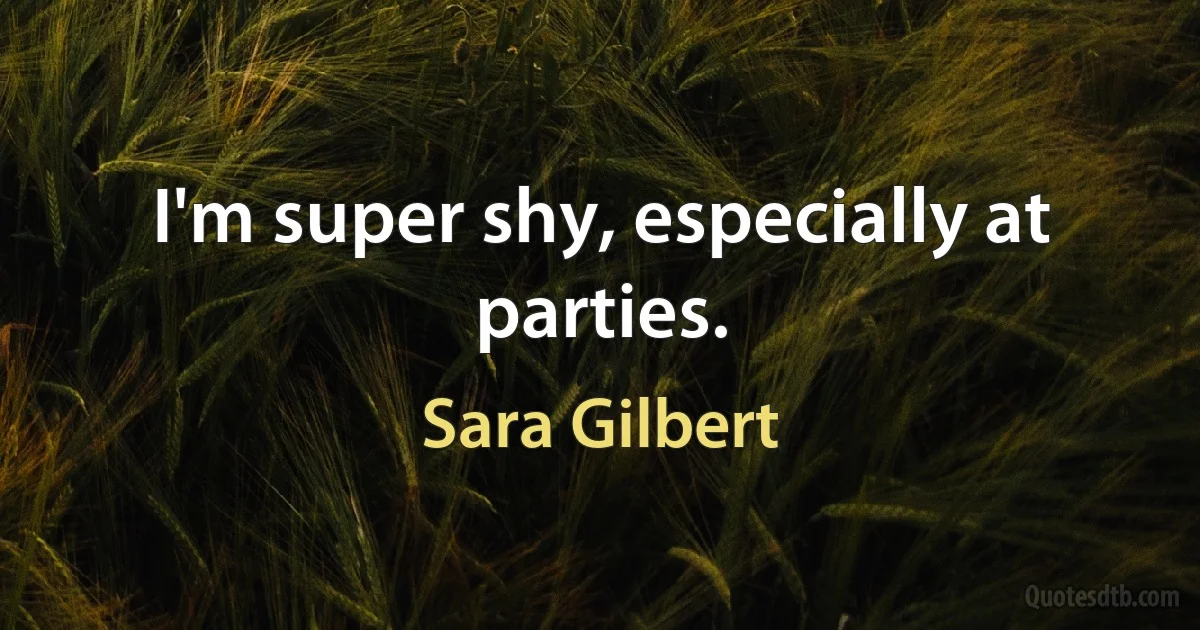 I'm super shy, especially at parties. (Sara Gilbert)