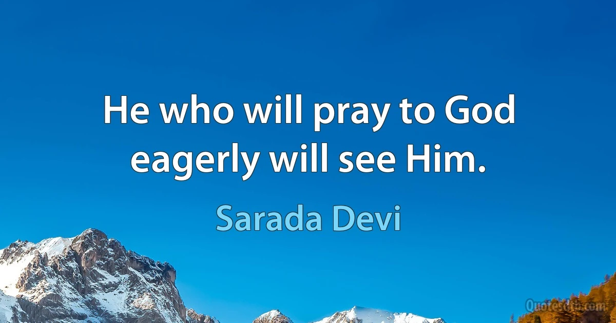 He who will pray to God eagerly will see Him. (Sarada Devi)