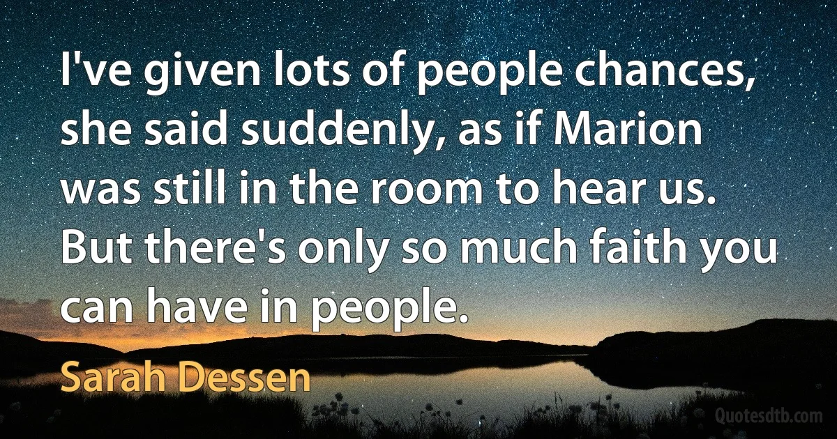 I've given lots of people chances, she said suddenly, as if Marion was still in the room to hear us. But there's only so much faith you can have in people. (Sarah Dessen)