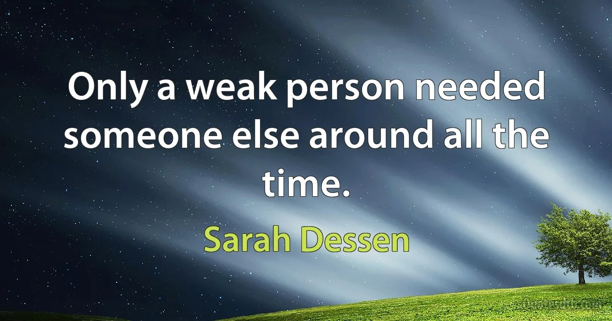 Only a weak person needed someone else around all the time. (Sarah Dessen)