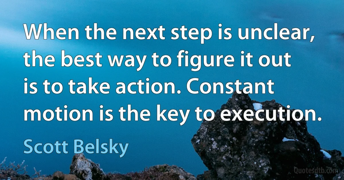 When the next step is unclear, the best way to figure it out is to take action. Constant motion is the key to execution. (Scott Belsky)