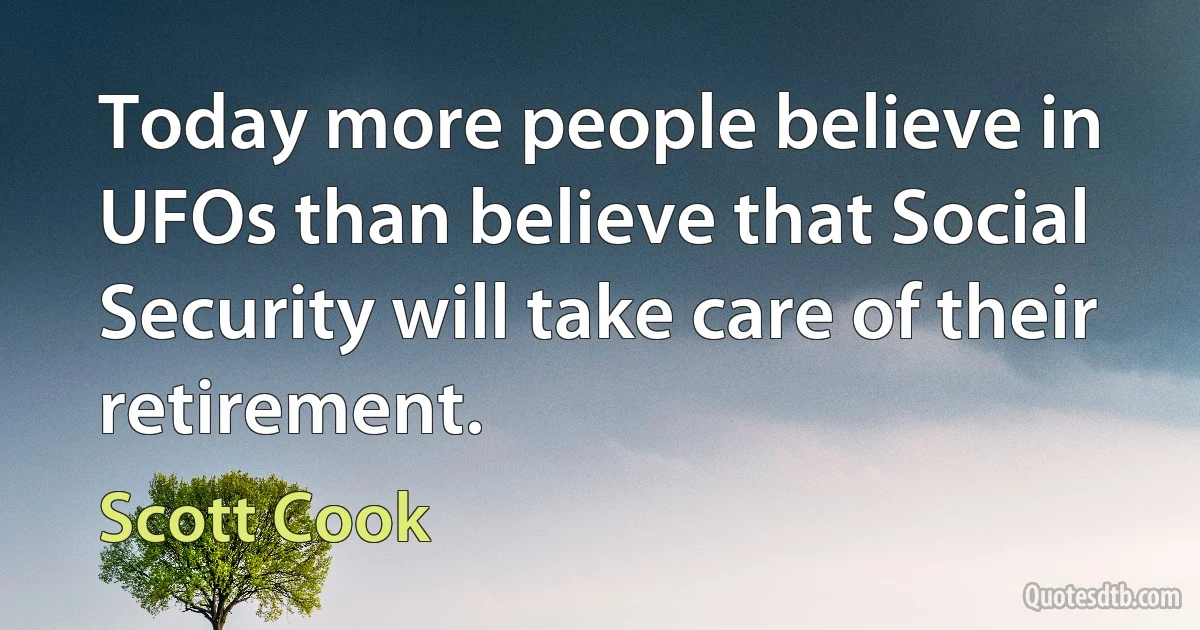 Today more people believe in UFOs than believe that Social Security will take care of their retirement. (Scott Cook)