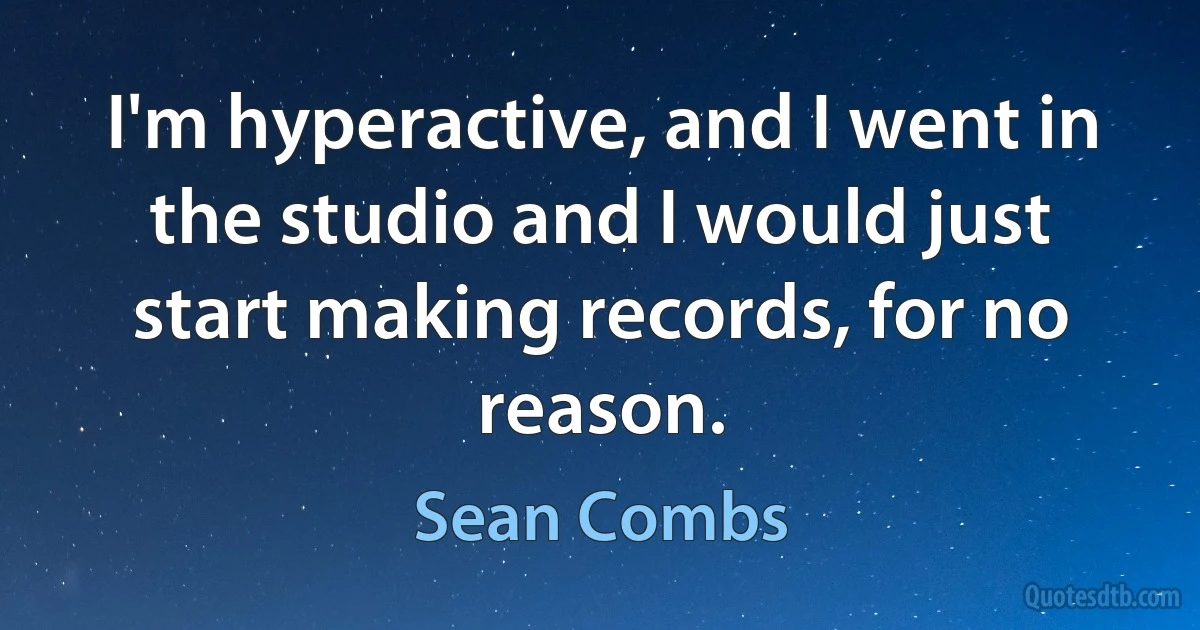 I'm hyperactive, and I went in the studio and I would just start making records, for no reason. (Sean Combs)