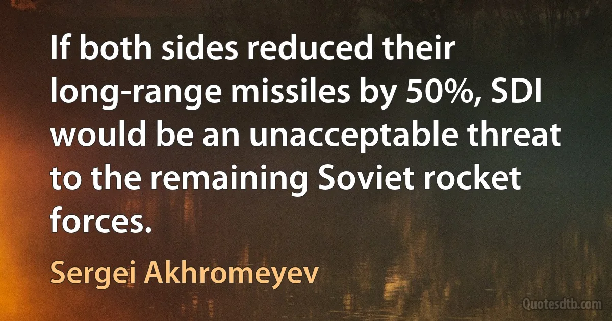 If both sides reduced their long-range missiles by 50%, SDI would be an unacceptable threat to the remaining Soviet rocket forces. (Sergei Akhromeyev)