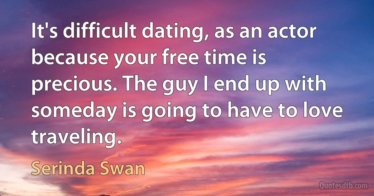 It's difficult dating, as an actor because your free time is precious. The guy I end up with someday is going to have to love traveling. (Serinda Swan)