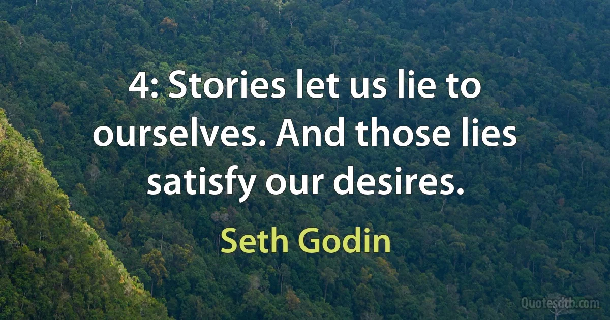 4: Stories let us lie to ourselves. And those lies satisfy our desires. (Seth Godin)