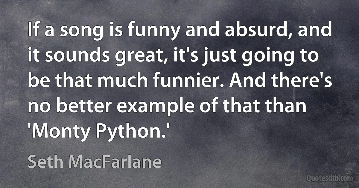 If a song is funny and absurd, and it sounds great, it's just going to be that much funnier. And there's no better example of that than 'Monty Python.' (Seth MacFarlane)