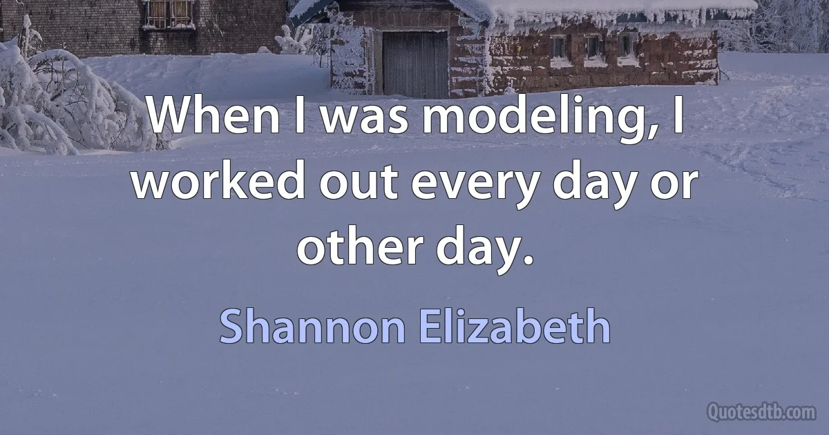 When I was modeling, I worked out every day or other day. (Shannon Elizabeth)