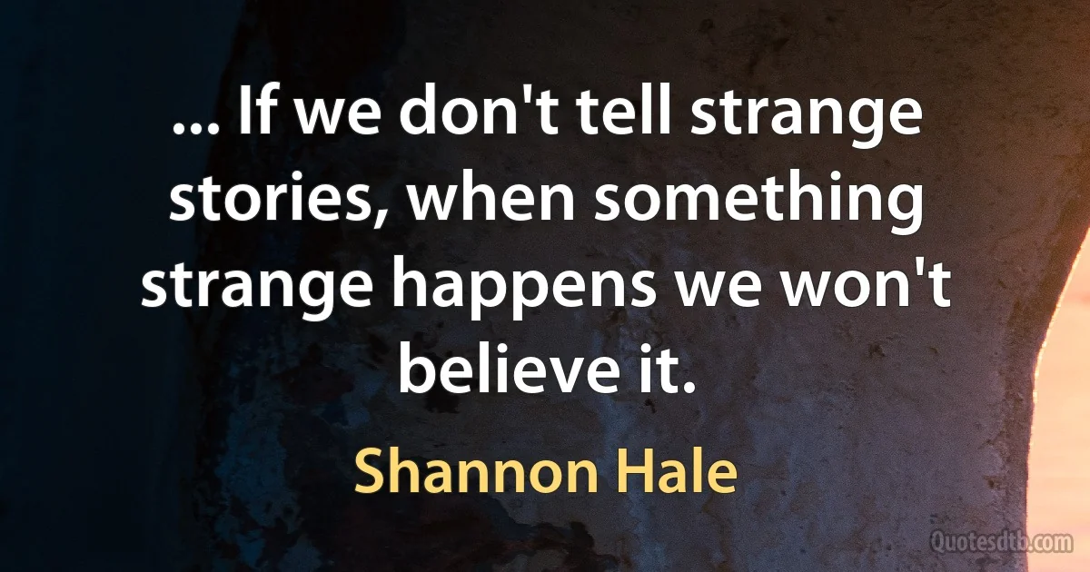 ... If we don't tell strange stories, when something strange happens we won't believe it. (Shannon Hale)