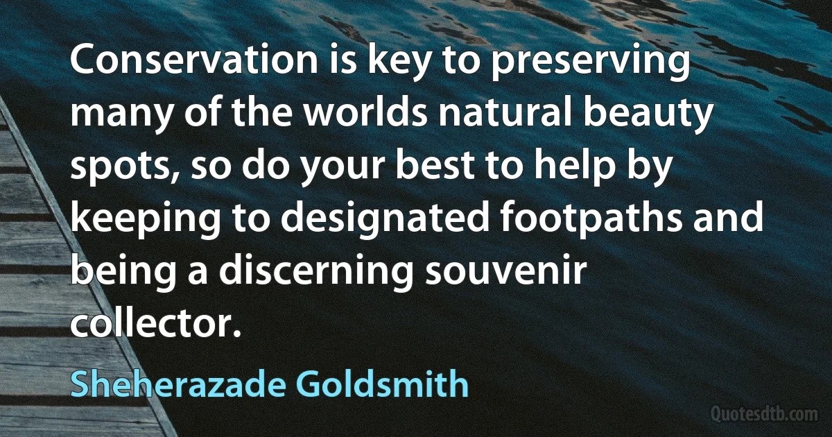 Conservation is key to preserving many of the worlds natural beauty spots, so do your best to help by keeping to designated footpaths and being a discerning souvenir collector. (Sheherazade Goldsmith)