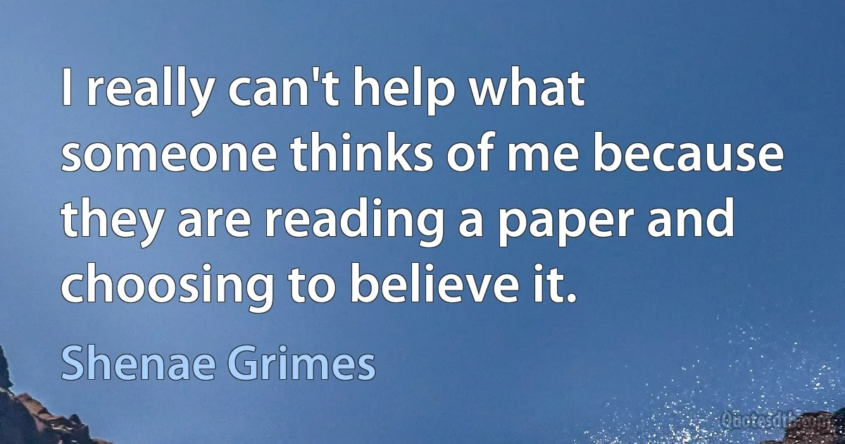 I really can't help what someone thinks of me because they are reading a paper and choosing to believe it. (Shenae Grimes)