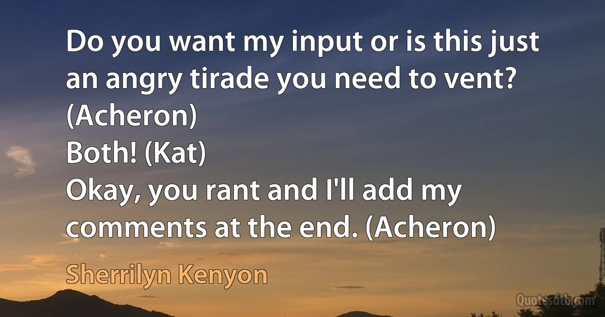 Do you want my input or is this just an angry tirade you need to vent? (Acheron)
Both! (Kat)
Okay, you rant and I'll add my comments at the end. (Acheron) (Sherrilyn Kenyon)