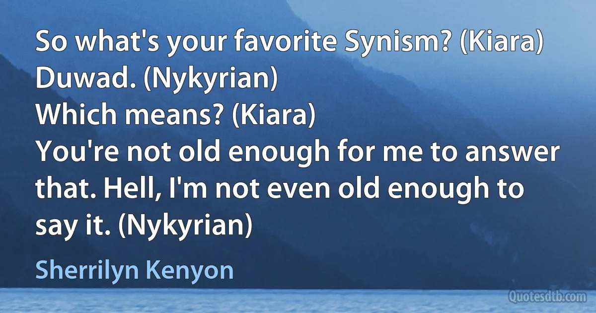 So what's your favorite Synism? (Kiara)
Duwad. (Nykyrian)
Which means? (Kiara)
You're not old enough for me to answer that. Hell, I'm not even old enough to say it. (Nykyrian) (Sherrilyn Kenyon)