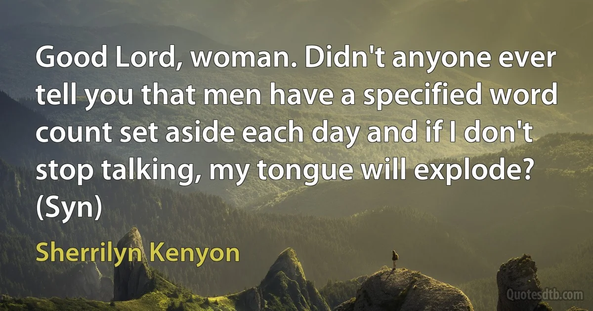 Good Lord, woman. Didn't anyone ever tell you that men have a specified word count set aside each day and if I don't stop talking, my tongue will explode? (Syn) (Sherrilyn Kenyon)