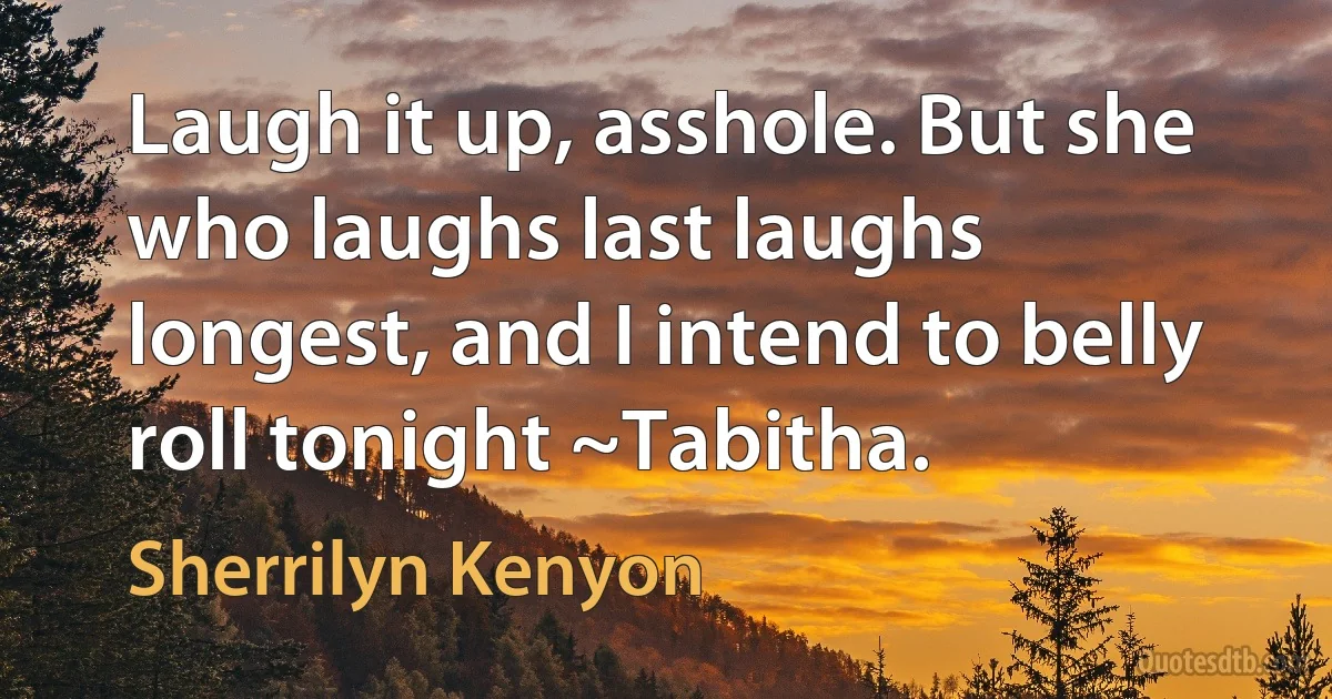 Laugh it up, asshole. But she who laughs last laughs longest, and I intend to belly roll tonight ~Tabitha. (Sherrilyn Kenyon)