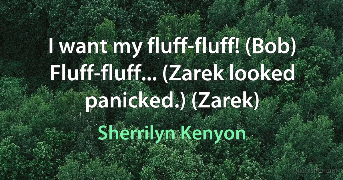 I want my fluff-fluff! (Bob)
Fluff-fluff... (Zarek looked panicked.) (Zarek) (Sherrilyn Kenyon)