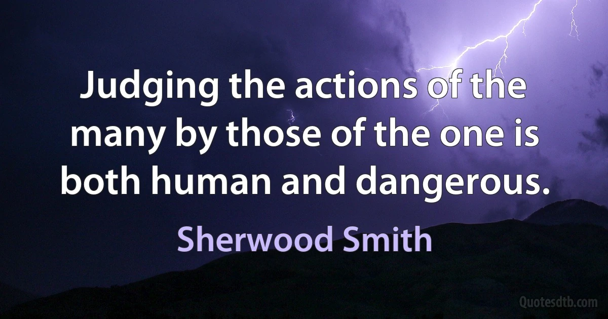 Judging the actions of the many by those of the one is both human and dangerous. (Sherwood Smith)