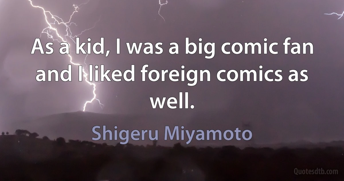 As a kid, I was a big comic fan and I liked foreign comics as well. (Shigeru Miyamoto)