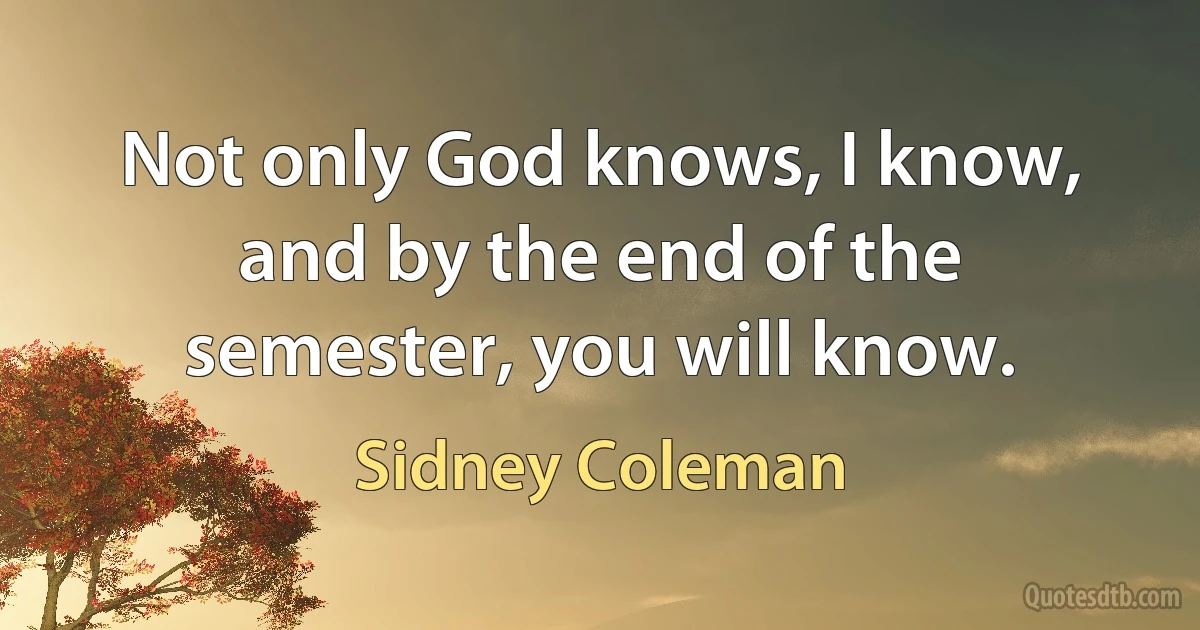 Not only God knows, I know, and by the end of the semester, you will know. (Sidney Coleman)