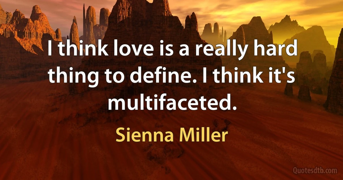 I think love is a really hard thing to define. I think it's multifaceted. (Sienna Miller)