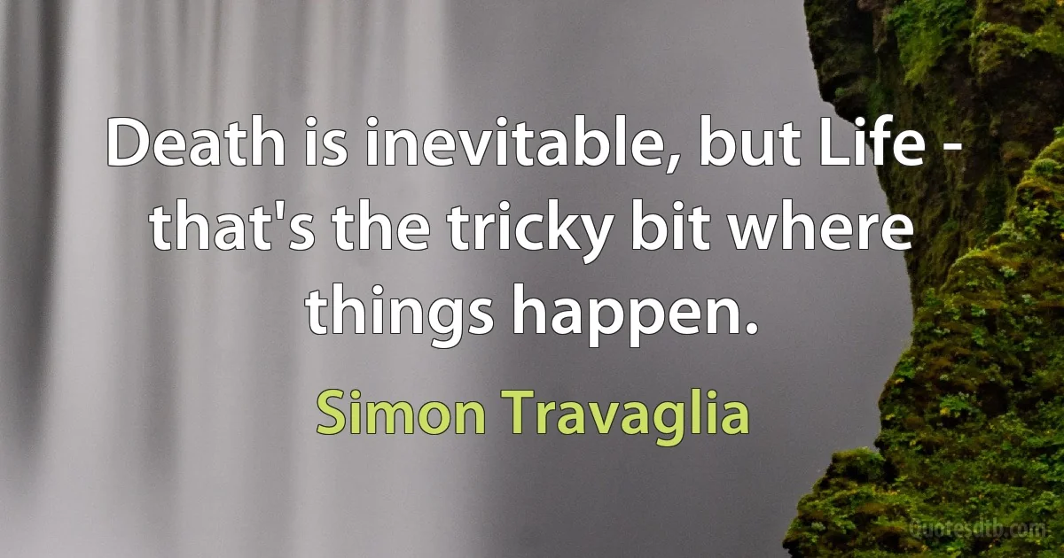 Death is inevitable, but Life - that's the tricky bit where things happen. (Simon Travaglia)