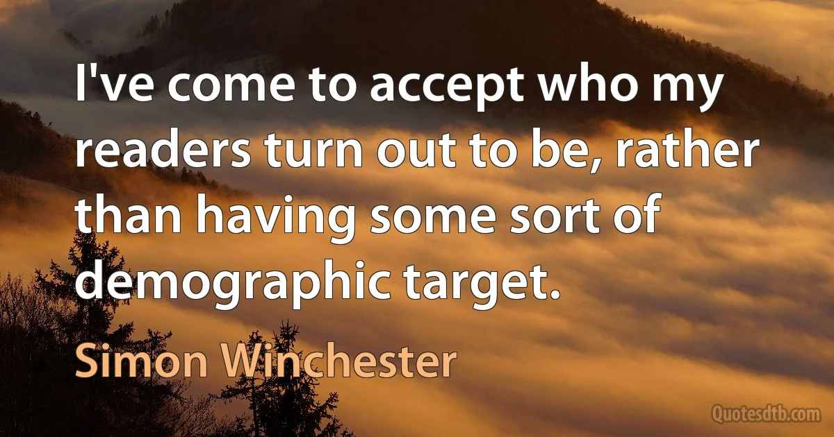 I've come to accept who my readers turn out to be, rather than having some sort of demographic target. (Simon Winchester)