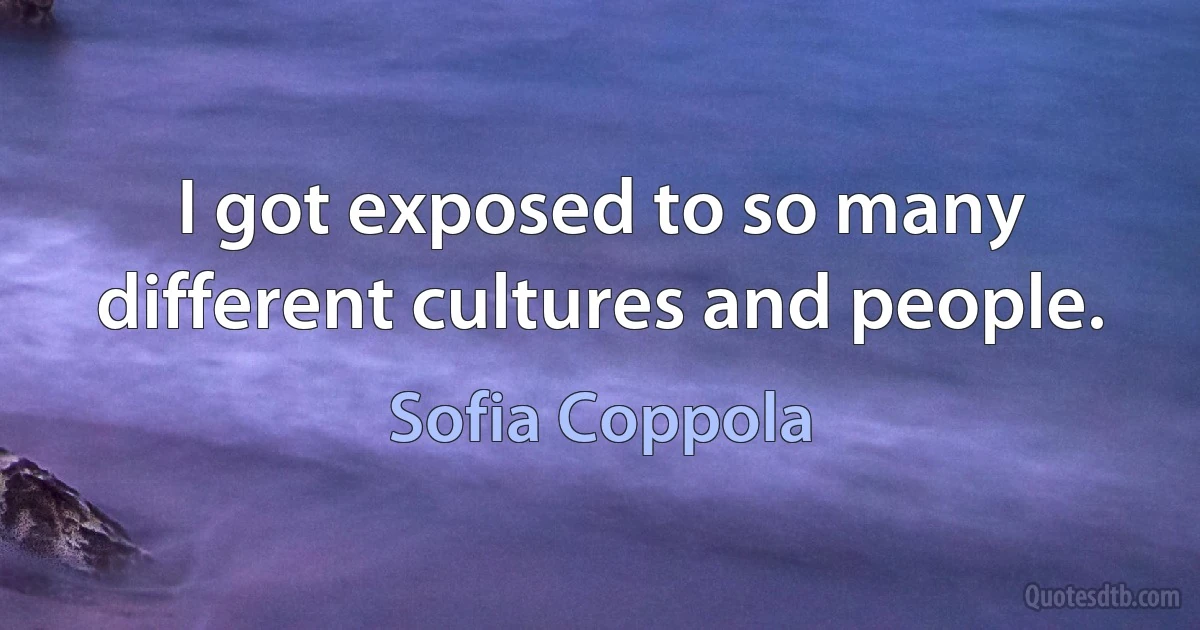 I got exposed to so many different cultures and people. (Sofia Coppola)