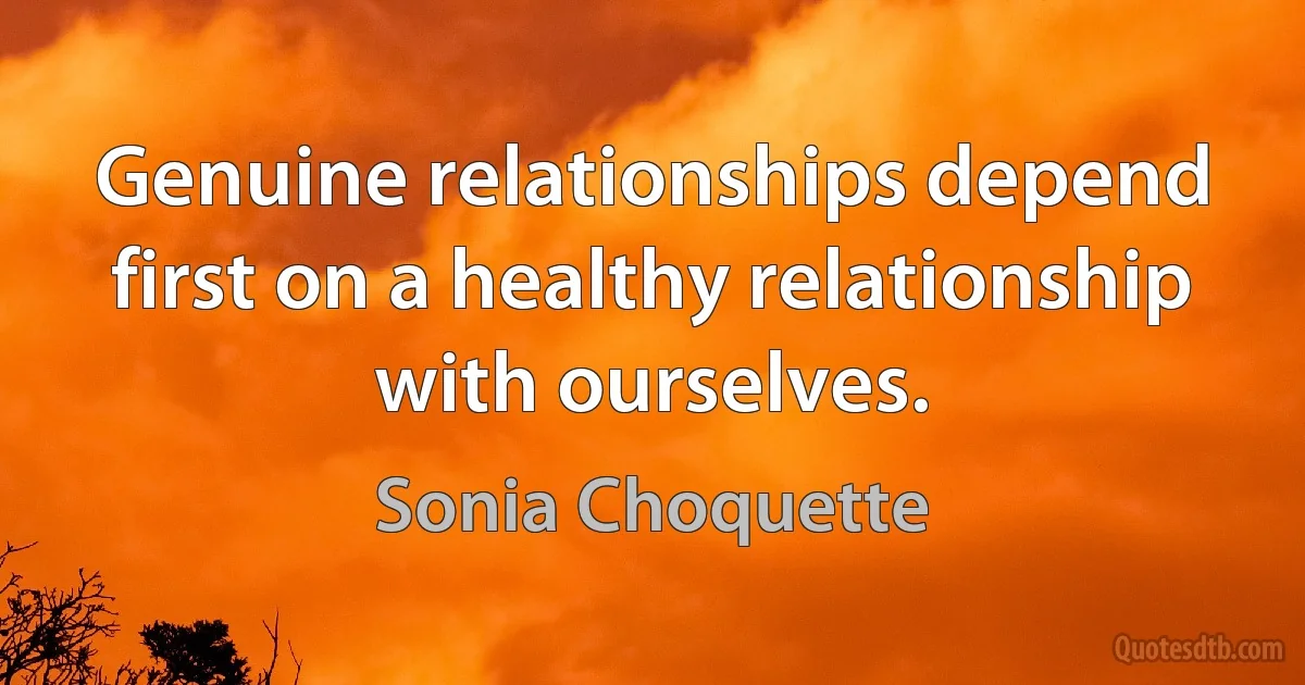 Genuine relationships depend first on a healthy relationship with ourselves. (Sonia Choquette)