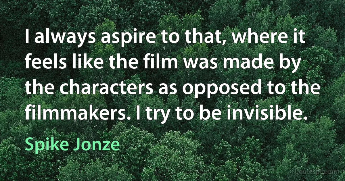 I always aspire to that, where it feels like the film was made by the characters as opposed to the filmmakers. I try to be invisible. (Spike Jonze)