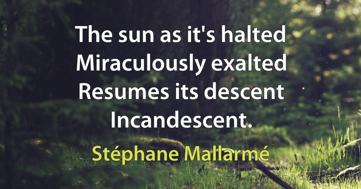 The sun as it's halted
Miraculously exalted
Resumes its descent Incandescent. (Stéphane Mallarmé)