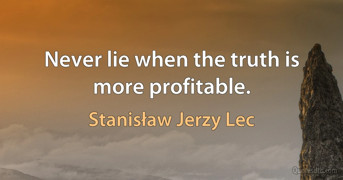 Never lie when the truth is more profitable. (Stanisław Jerzy Lec)