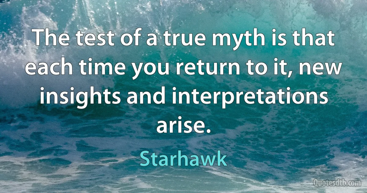 The test of a true myth is that each time you return to it, new insights and interpretations arise. (Starhawk)