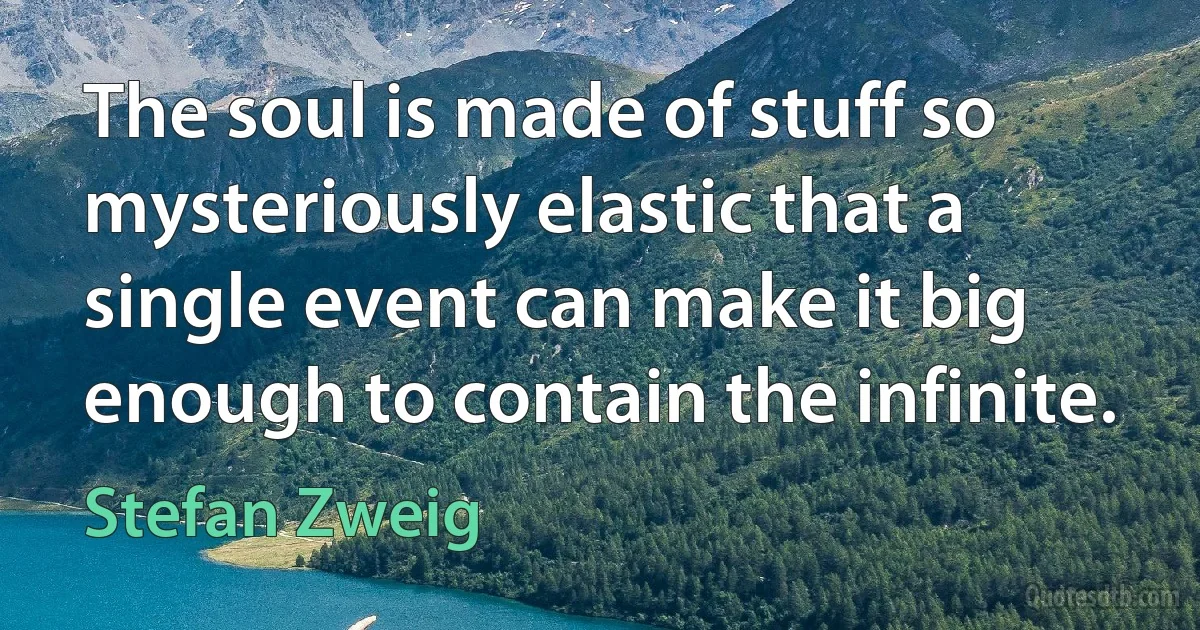 The soul is made of stuff so mysteriously elastic that a single event can make it big enough to contain the infinite. (Stefan Zweig)