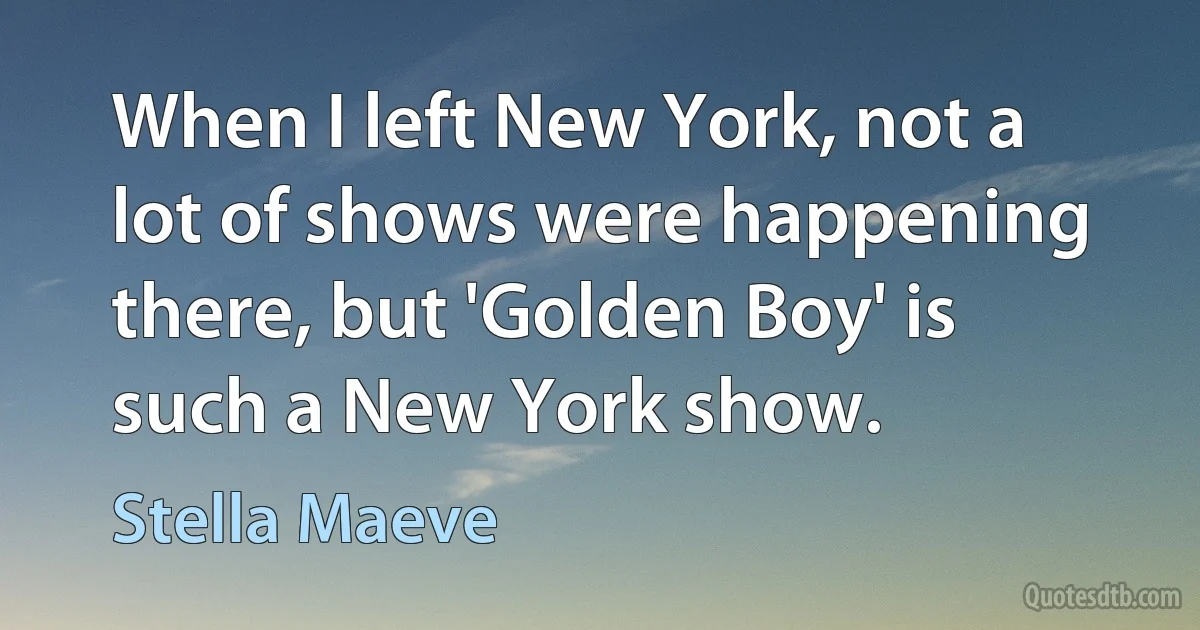 When I left New York, not a lot of shows were happening there, but 'Golden Boy' is such a New York show. (Stella Maeve)