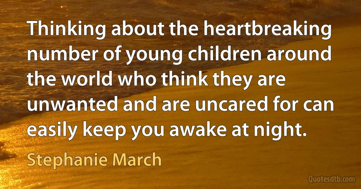 Thinking about the heartbreaking number of young children around the world who think they are unwanted and are uncared for can easily keep you awake at night. (Stephanie March)