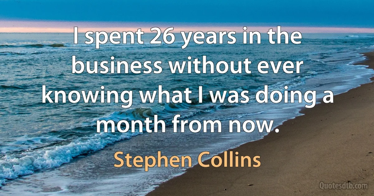 I spent 26 years in the business without ever knowing what I was doing a month from now. (Stephen Collins)