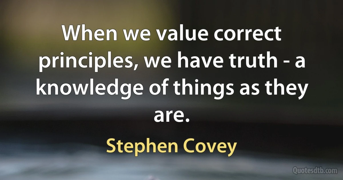 When we value correct principles, we have truth - a knowledge of things as they are. (Stephen Covey)