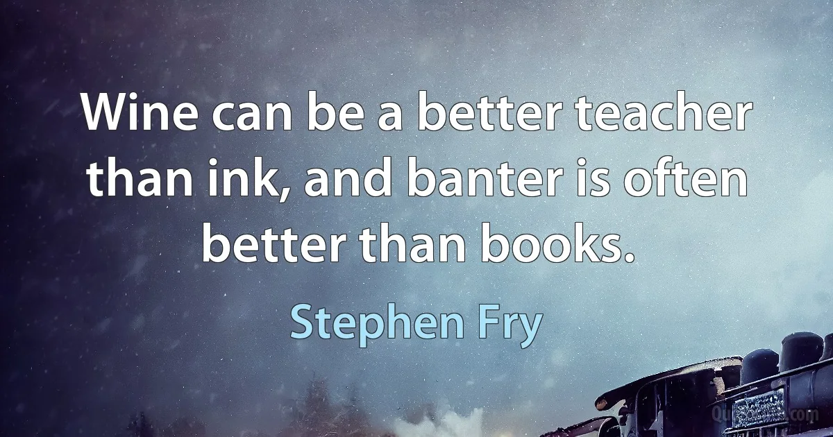 Wine can be a better teacher than ink, and banter is often better than books. (Stephen Fry)