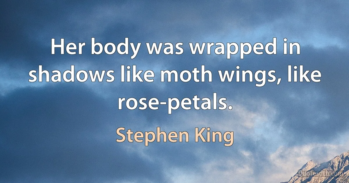 Her body was wrapped in shadows like moth wings, like rose-petals. (Stephen King)