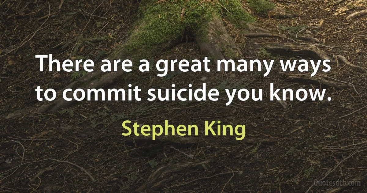 There are a great many ways to commit suicide you know. (Stephen King)