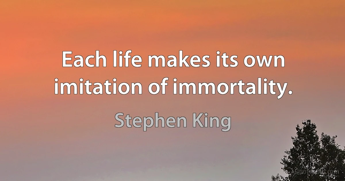 Each life makes its own imitation of immortality. (Stephen King)